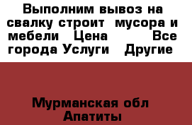 Выполним вывоз на свалку строит. мусора и мебели › Цена ­ 500 - Все города Услуги » Другие   . Мурманская обл.,Апатиты г.